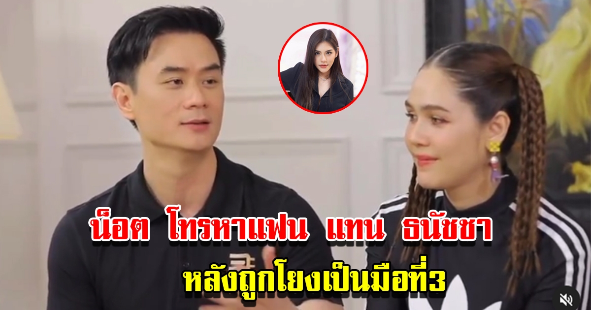 น็อต วิศรุต โทรเคลียร์แฟน แทน ธนัชชา จบใน 1 นาที หลังถูกโยงเป็นมือที่3