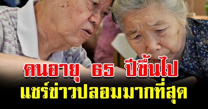 คนอายุ 65 ปี ขึ้นไป คือคนที่แชร์ข่าวปลอมมากที่สุด