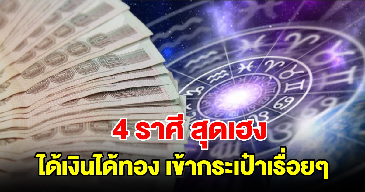 4 ราศี สุดเฮง ได้เงินได้ทอง มีเงินเข้ากระเป๋าเรื่อยๆ