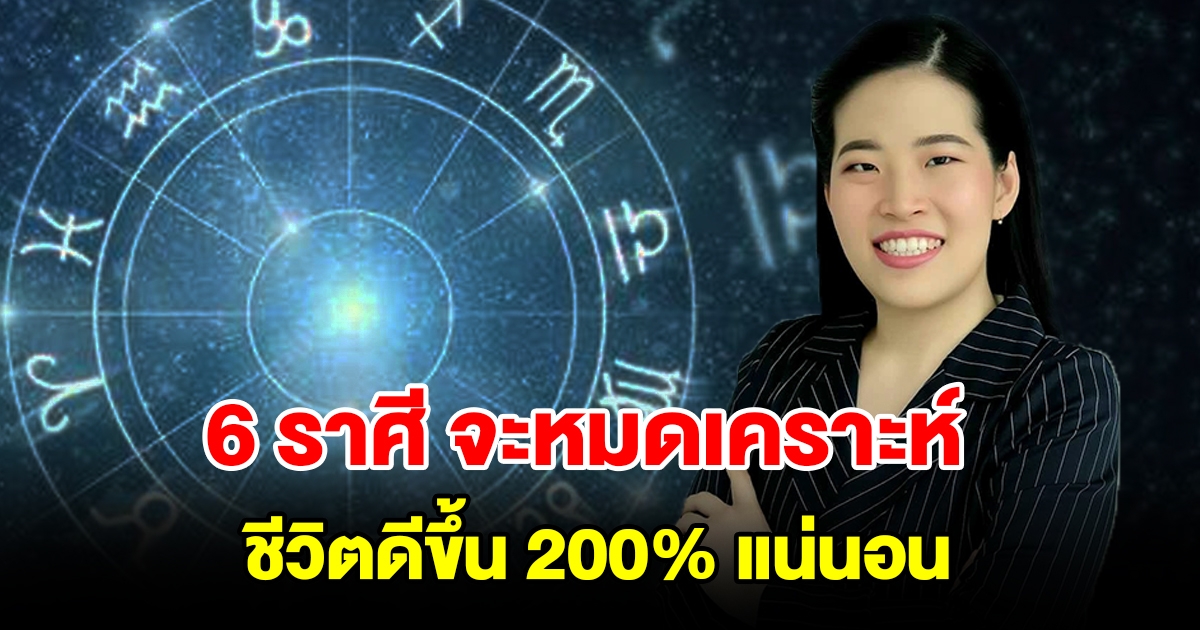 6 ราศี จะหมดเคราะห์ ชีวิตดีขึ้น 200 เปอร์เซ็น แน่นอน