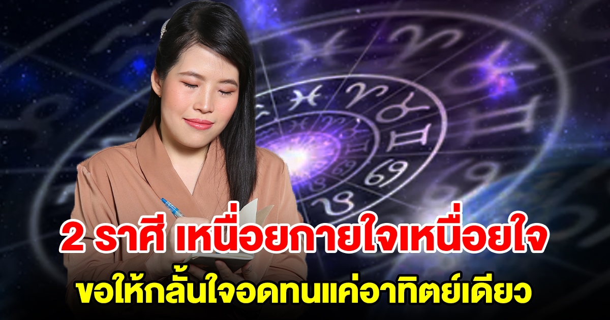 2 ราศี ว้าวุ่น เหนื่อยกายใจเหนื่อยใจ ขอให้กลั้นใจอดทนแค่อาทิตย์เดียว