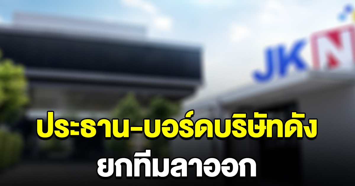 เกิดอะไรขึ้น ประธาน-บอร์ดบริษัทดังระดับประเทศ ยกทีมลาออก