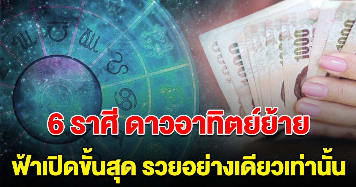 6 ราศี ดาวอาทิตย์ย้าย ฟ้าเปิดขั้นสุด รวยอย่างเดียวเท่านั้น