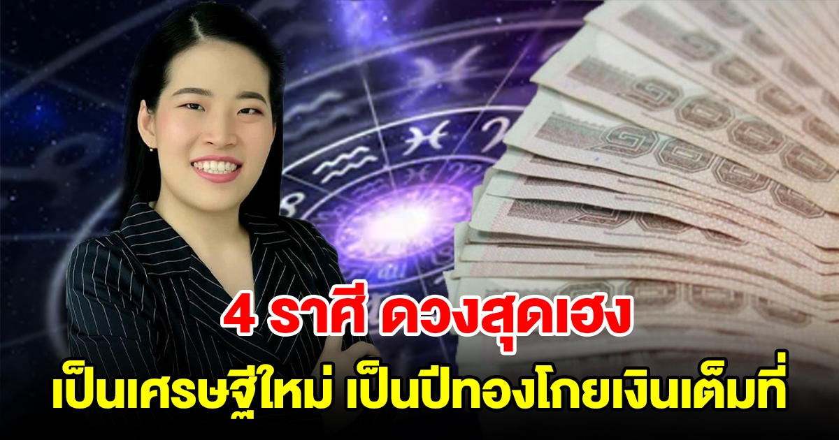 4 ราศี ดวงสุดเฮง จะได้เป็นเศรษฐีใหม่ เป็นปีทองโกยเงินเต็มที่