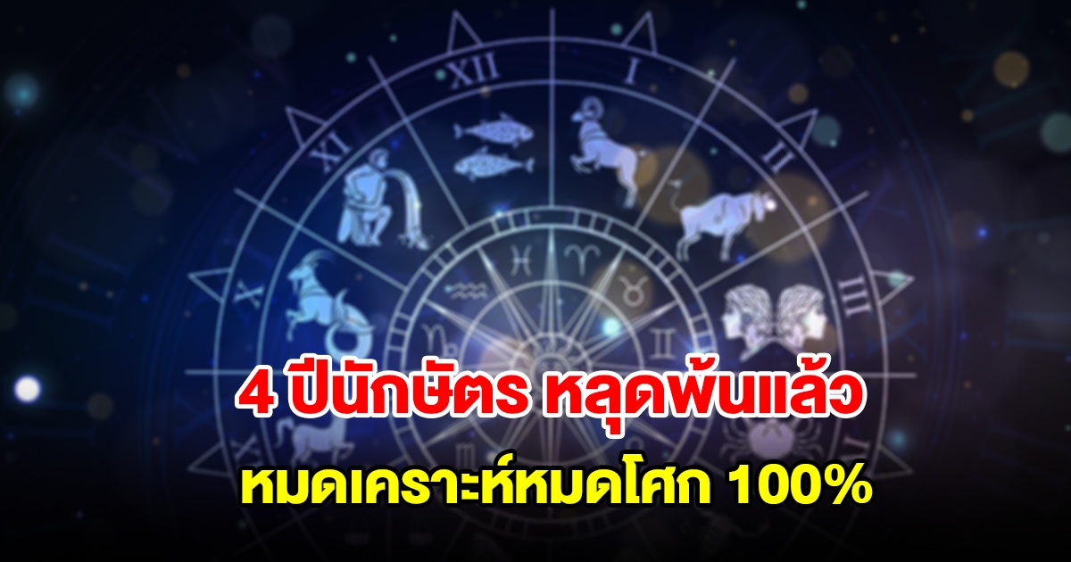 4 ปีนักษัตร หลุดพ้นแล้ว หมดเคราะห์หมดโศก 100 เปอร์เซ็นต์