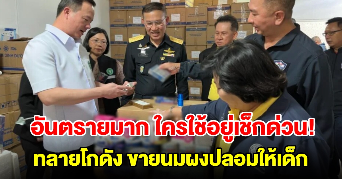 สุดอันตราย! ทลายโกดังสินค้ารายใหญ่แก๊งเวียดนาม ขายนมผงปลอมให้เด็กไทย