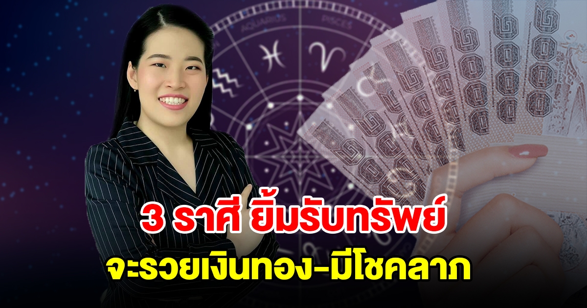 3 ราศี ยิ้มรับทรัพย์ จะรวยเงินทอง มีโชคลาภ