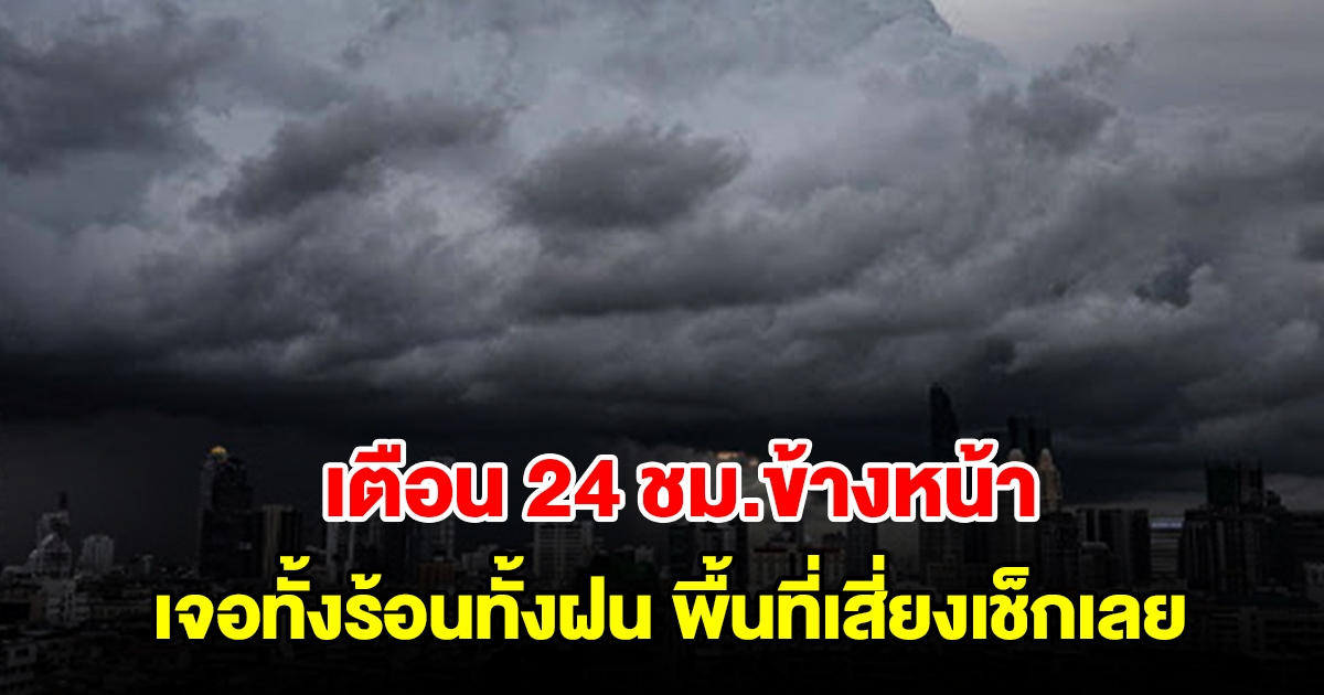 กรมอุตุฯ เตือน 24 ชม.ข้างหน้า เจอทั้งร้อนทั้งฝน พื้นที่เสี่ยงเช็กเลย