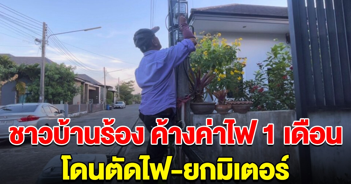 ชาวบ้านร้อง ค้างค่าไฟแค่ 1 เดือน โดนตัดไฟ-ยกมิเตอร์ อ้างนโยบายใหม่