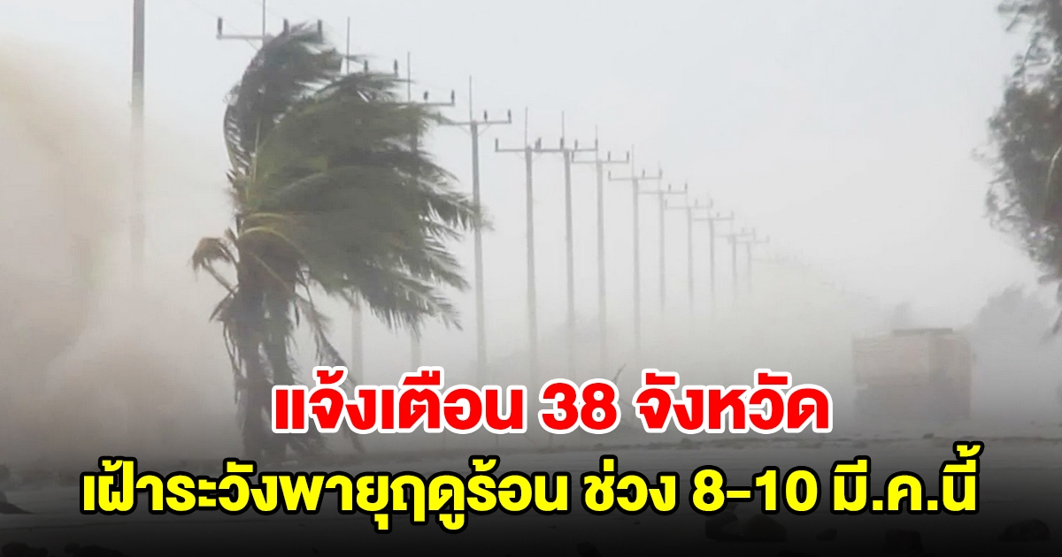 ปภ. แจ้งเตือน 38 จังหวัด เฝ้าระวังพายุฤดูร้อน ช่วง 8-10 มี.ค.นี้