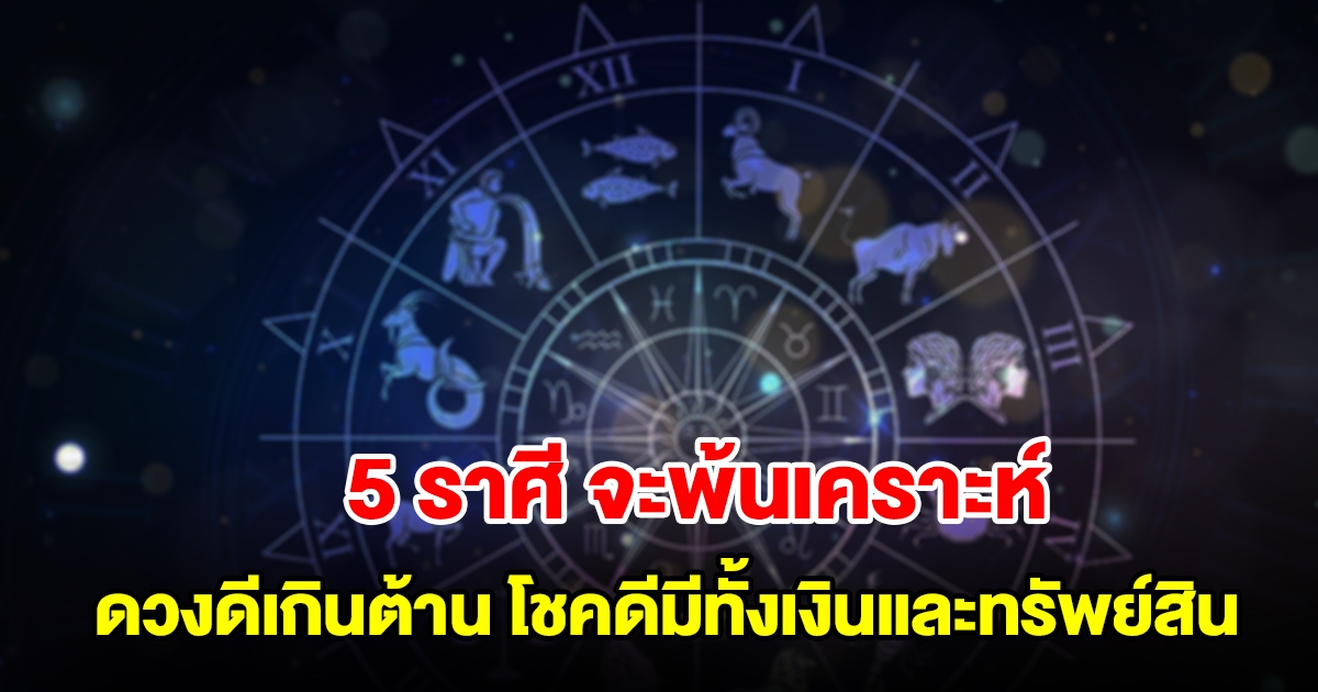 5 ราศี จะพ้นเคราะห์ ดวงดีเกินต้าน โชคดีมีทั้งเงิน ทรัพย์สิน โชคลาภ