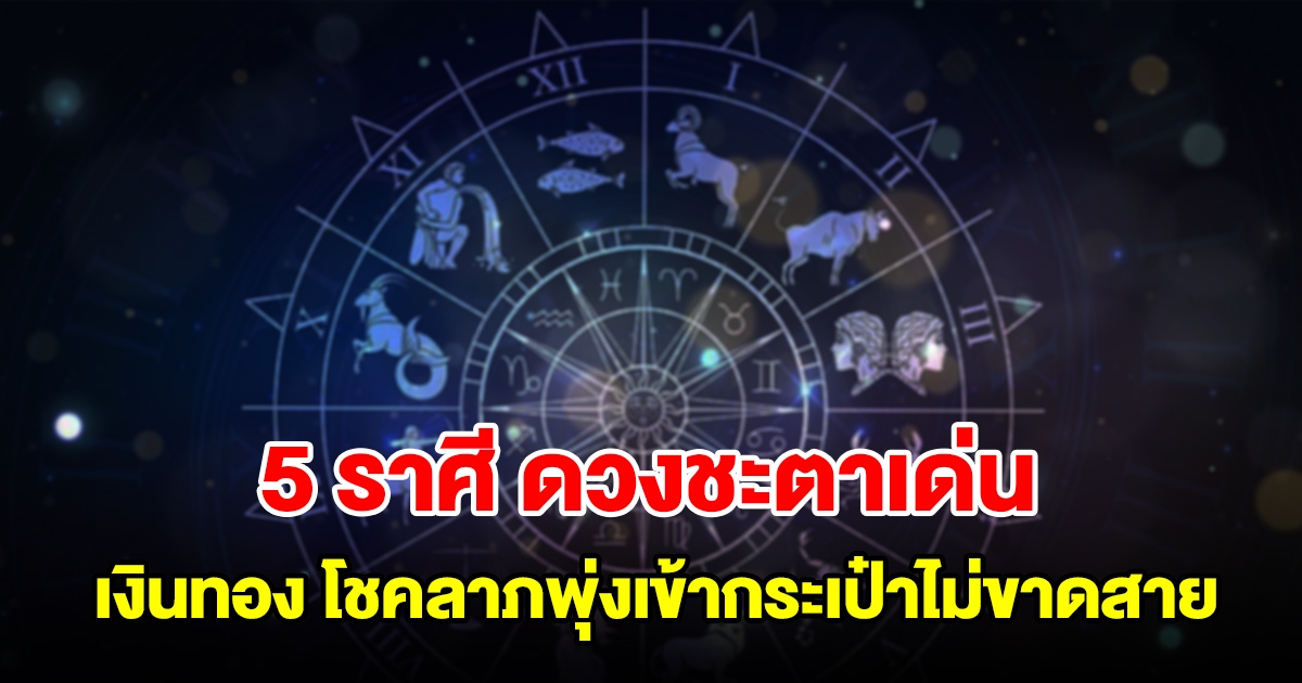 5 ราศี ดวงชะตาเด่น เงินทอง โชคลาภพุ่งเข้ากระเป๋าไม่ขาดสาย