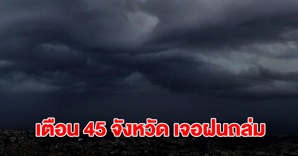 เปิดรายชื่อ 45 จังหวัด เจอฝนฟ้าคะนอง เตรียมรับมือ