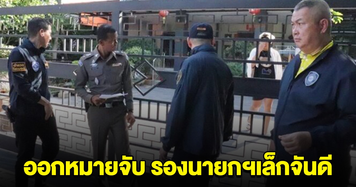 ศาลอนุมัติหมายจับ รองนายกฯ เล็กจันดี แจ้ง 6 ข้อหาหนัก