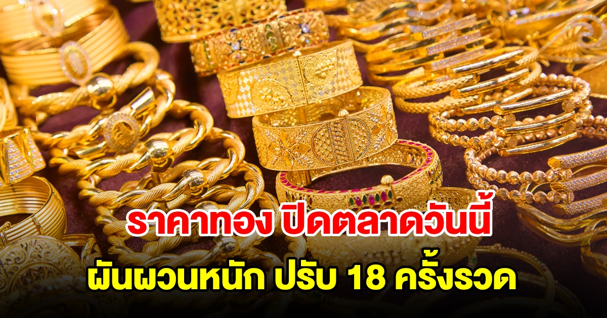 ราคาทองปิดตลาดวันนี้ 7 มิ.ย. 2567 ผันผวนหนัก ปรับ 18 ครั้งรวด