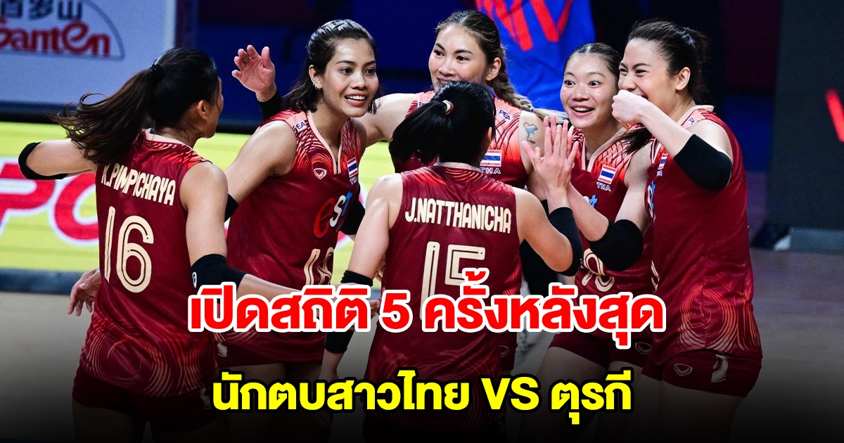เปิดสถิติ 5 ครั้งหลังสุด วอลเลย์บอลหญิงทีมชาติไทย VS ตุรกี ศึก VNL 2024 สัปดาห์ 3 นัด 1