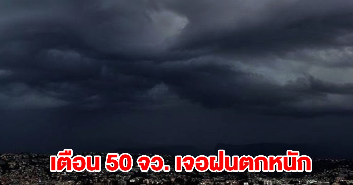 กรมอุตุฯ เปิดรายชื่อ 50 จังหวัด เจอฝนตกหนัก เตรียมรับมือ