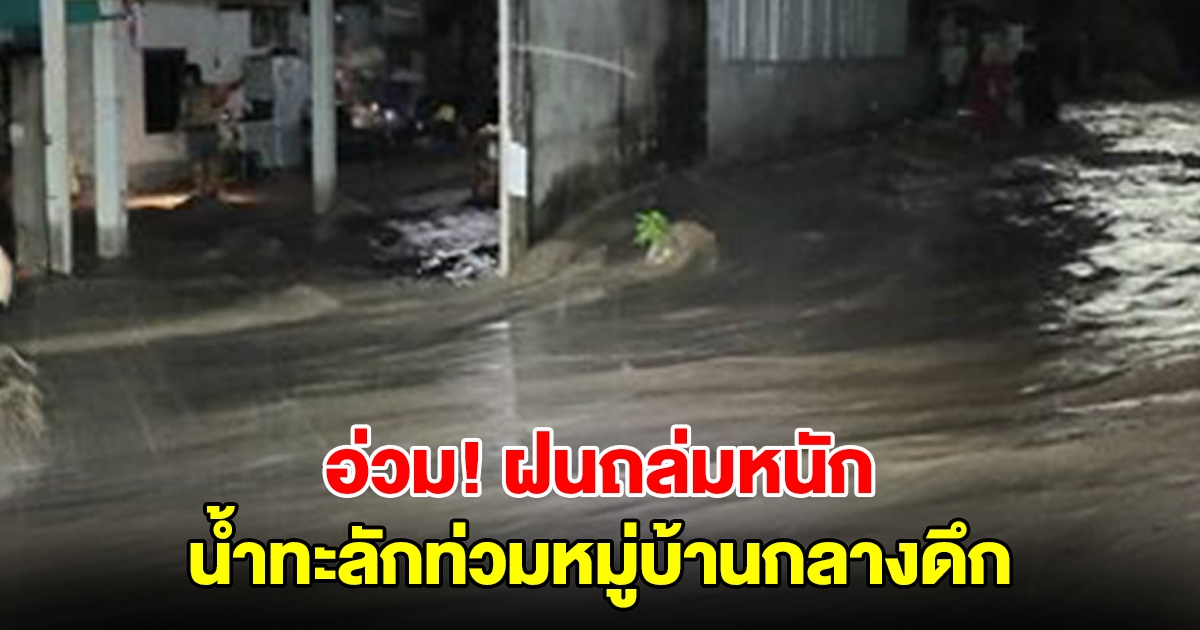 อ่วม! ฝนถล่มหนัก น้ำทะลักท่วมหมู่บ้านกลางดึก ชาวบ้านไม่ทันตั้งตัว ขนของหนีน้ำไม่ทัน