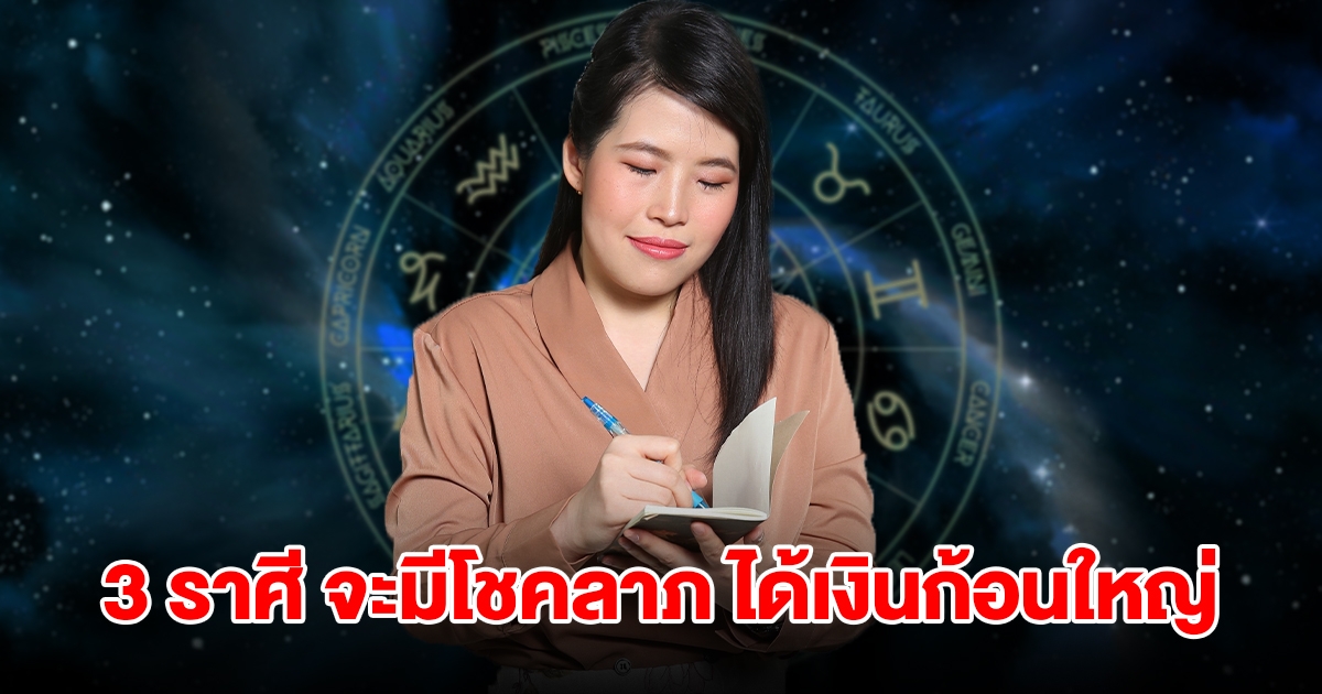 3 ราศี จะมีโชคลาภ ได้เงินก้อนใหญ่