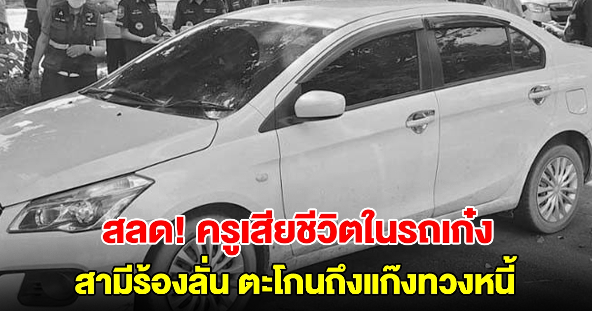 สลด! ครูศูนย์เด็กเล็ก เสียชีวิตในรถเก๋ง สามีเห็นถึงกับร้องลั่นสติแตก ตะโกนถึงแก๊งทวงหนี้