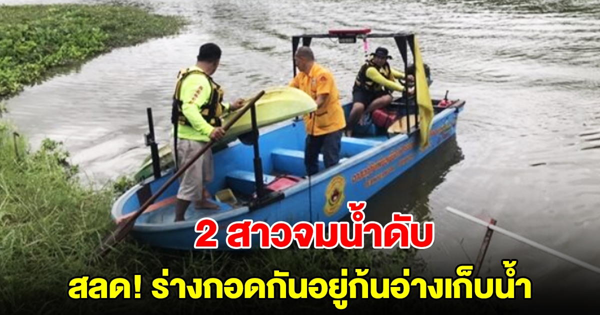 สลด! 2 สาวสายแคมป์ปิ้ง พายเรือชมวิว ล่มจมก้นอ่างเก็บน้ำ ร่างกอดกันเสียชีวิต