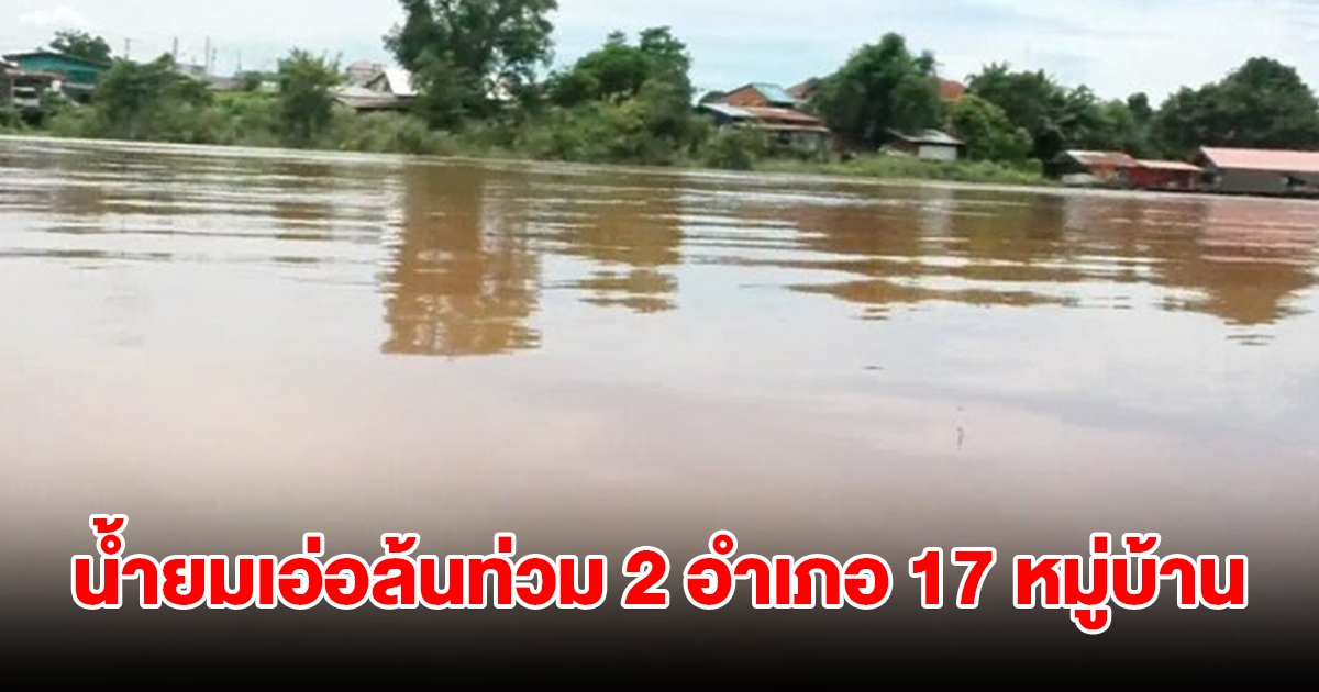 พิจิตรอ่วม น้ำยมเอ่อล้นตลิ่งท่วม 2 อำเภอ 17 หมู่บ้าน ผู้ว่าฯ สั่งรับมือขั้นสูงสุด