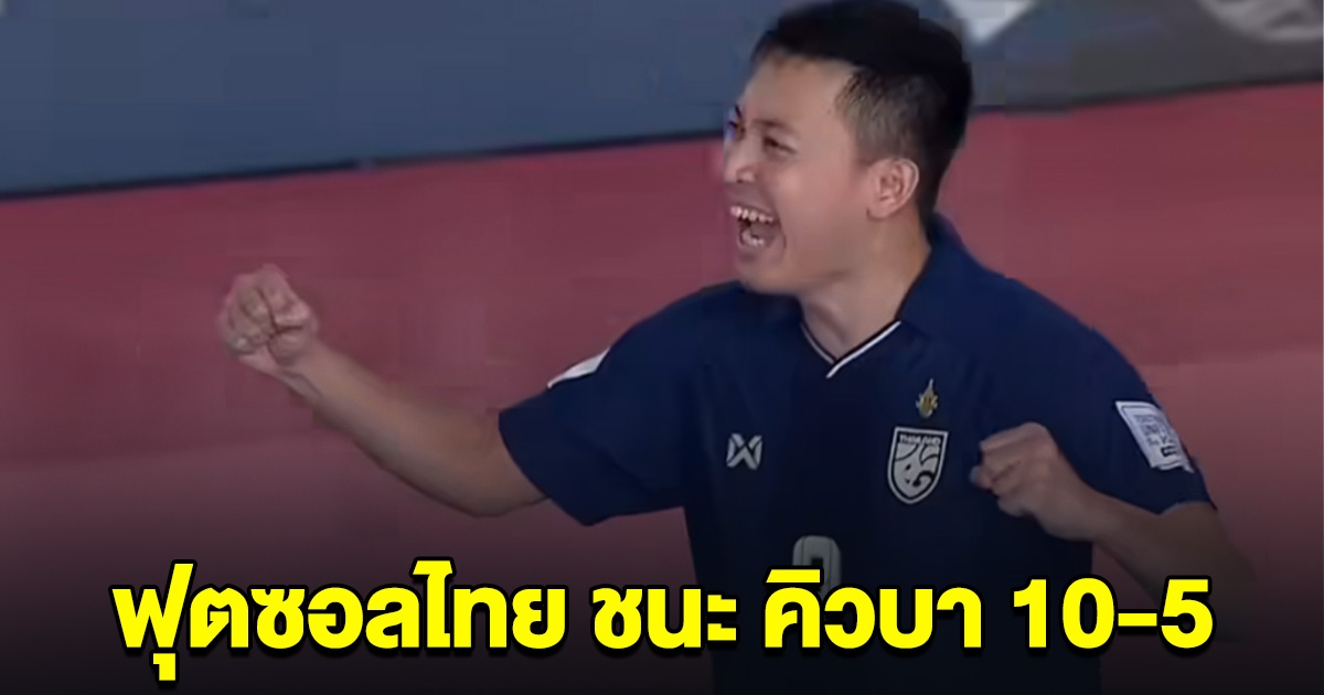 ฟุตซอลไทย ชนะ คิวบา 10-5 เปิดรายชื่อผู้ทำประตู