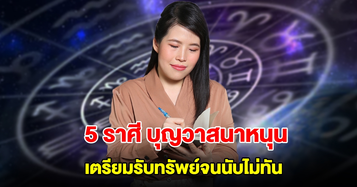 5 ราศี บุญวาสนาหนุน เตรียมรับทรัพย์จนนับไม่ทัน