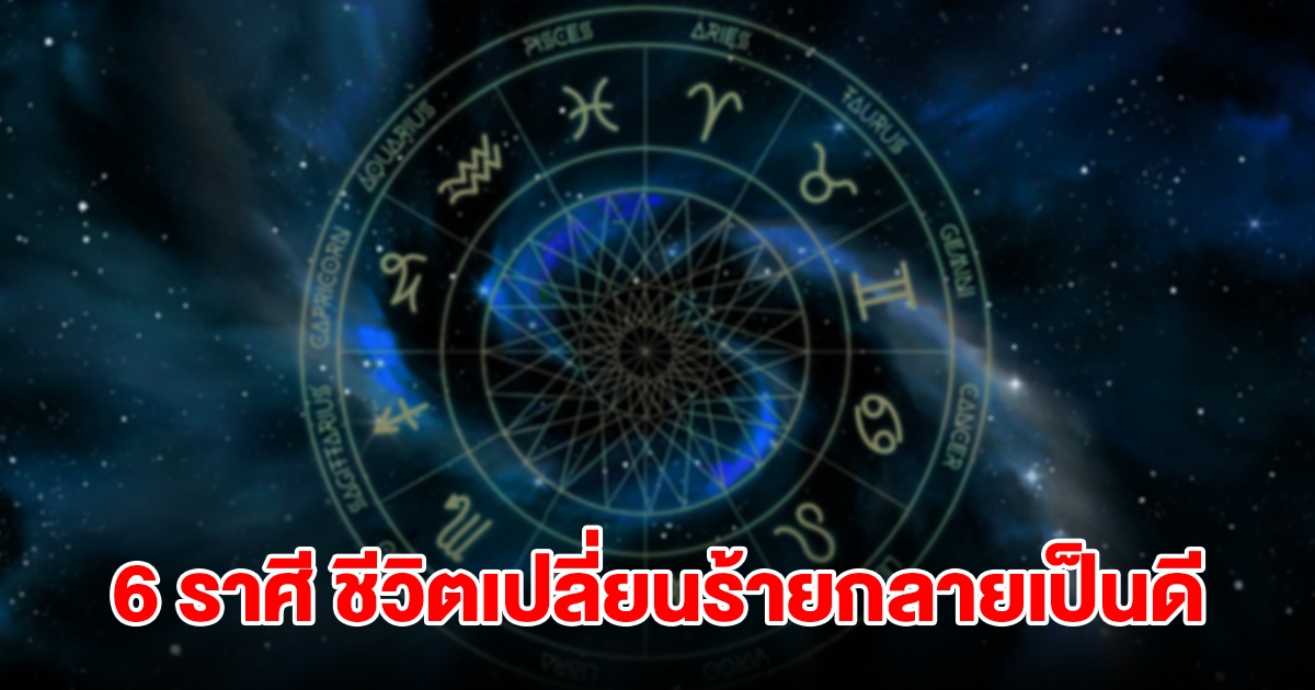 6 ราศี ที่เคยดวงตก ต่อจากนี้ไปชีวิตพลิกฟื้น เปลี่ยนร้ายกลายเป็นดี