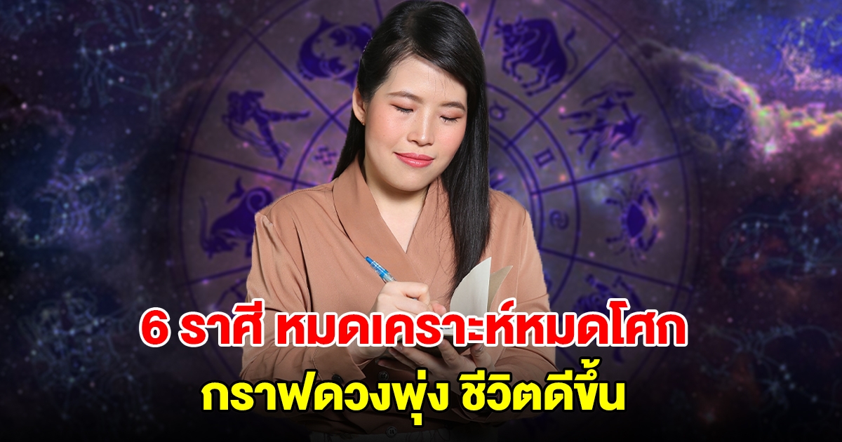 6 ราศี หลุดพ้นแล้ว หมดเคราะห์หมดโศก ชีวิตดีขึ้น