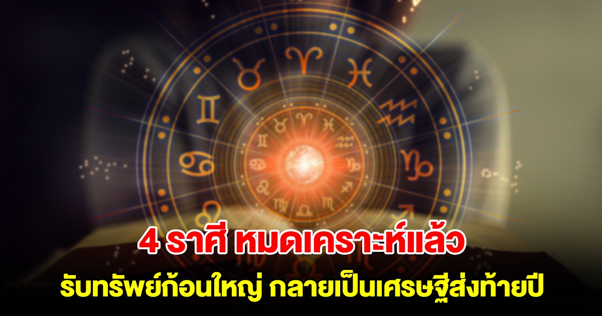 4 ราศี เตรียมรับทรัพย์ก้อนใหญ่ กลายเป็นเศรษฐีป้ายแดงส่งท้ายปี