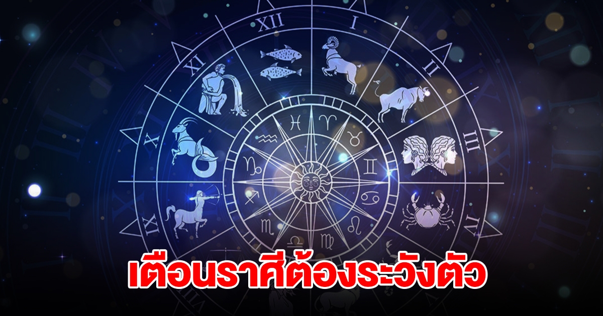 เตือน ราศีมังกร กุมภ์ มีน เมษ พฤษภ เมถุน กรกฎ สิงห์ ธนู ต้องระวัง