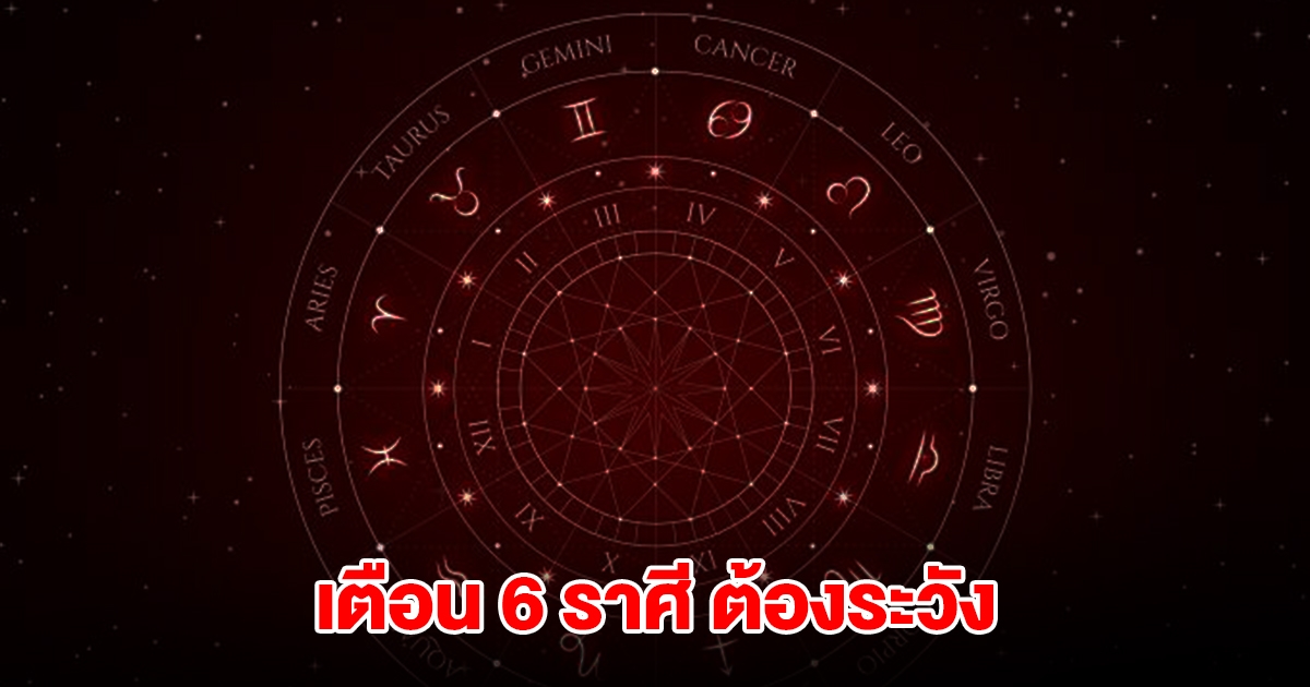 เตือน 6 ราศี มีน พฤษภ เมถุน กรกฎ พิจิก ธนู ต้องระวัง