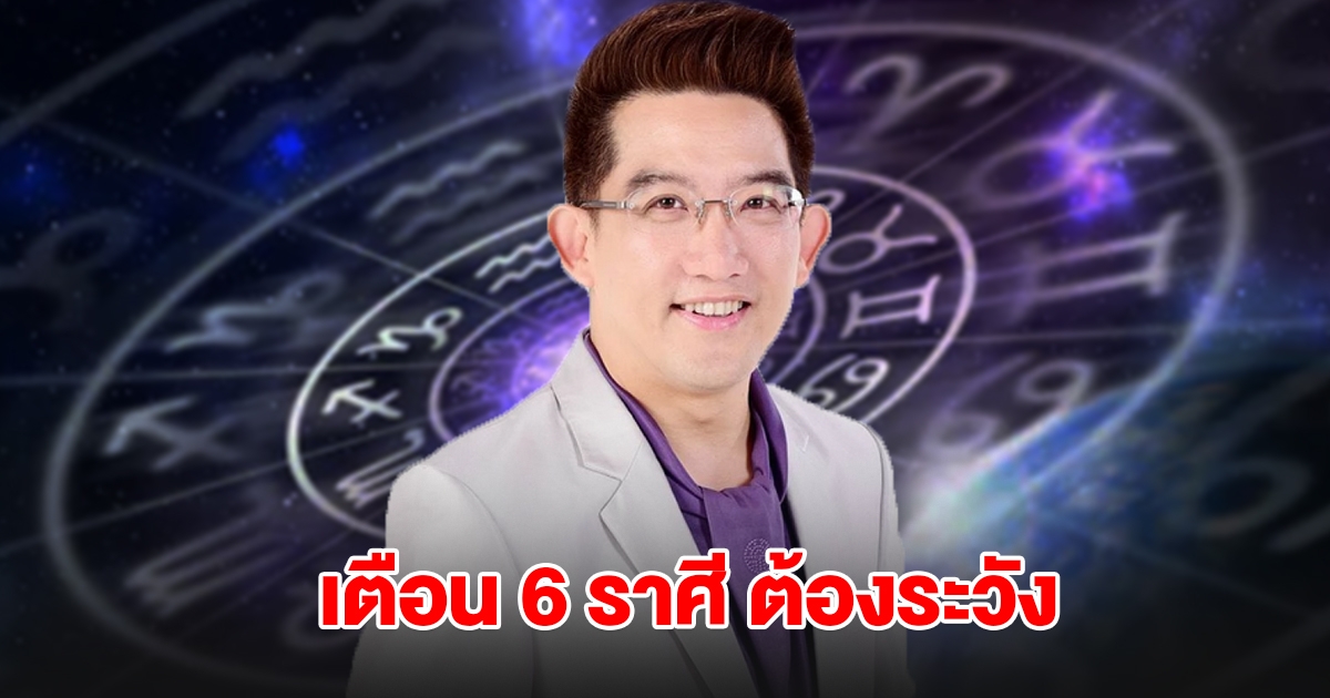 เตือน 6 ราศี กุมภ์ กรกฎ สิงห์ กันย์ ตุล พิจิก ระวังให้ดี