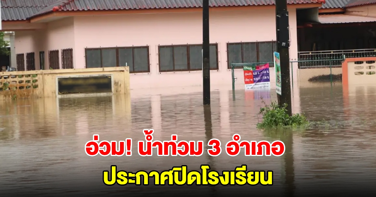 อ่วม! น้ำท่วม 3 อำเภอ ประกาศปิดโรงเรียน