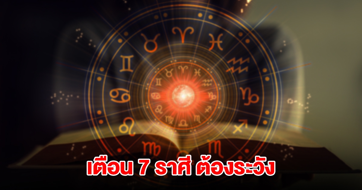 เตือน 7 ราศี มังกร มีน เมษ กรกฎ กันย์ พิจิก ธนู ต้องระวัง