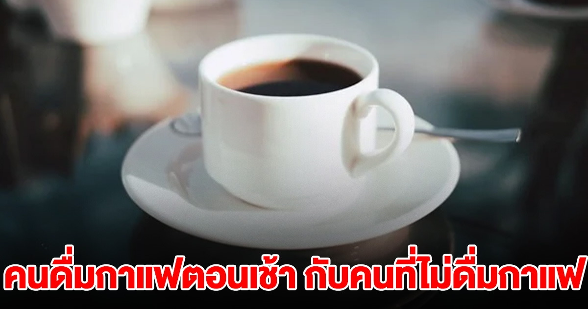 แพทย์เผยแล้ว คนดื่มกาแฟตอนเช้า เทียบกับคนที่ไม่ดื่มกาแฟ