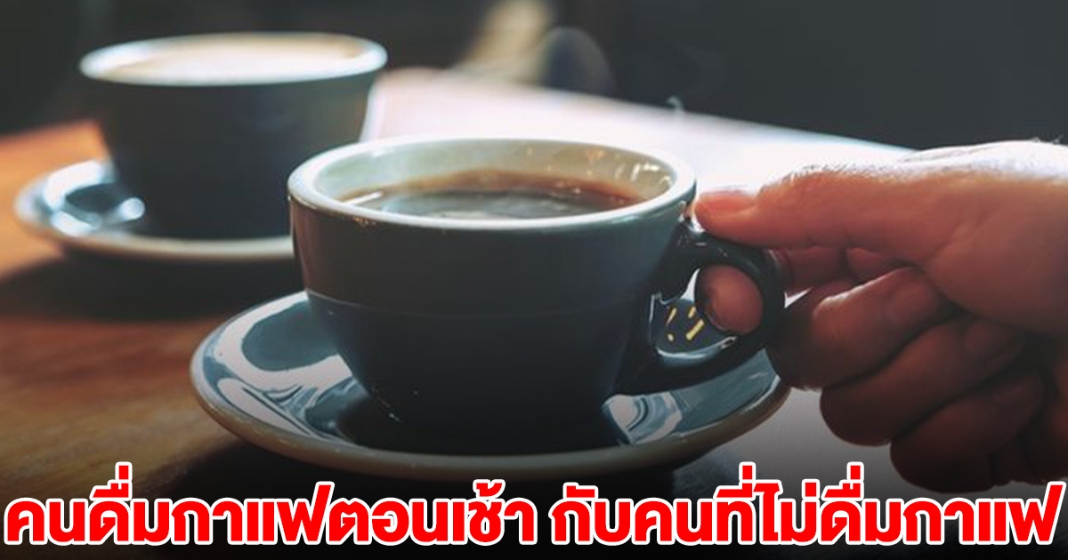 แพทย์ออกมาเผยแล้ว คนดื่มกาแฟตอนเช้า เทียบกับคนที่ไม่ดื่มกาแฟ