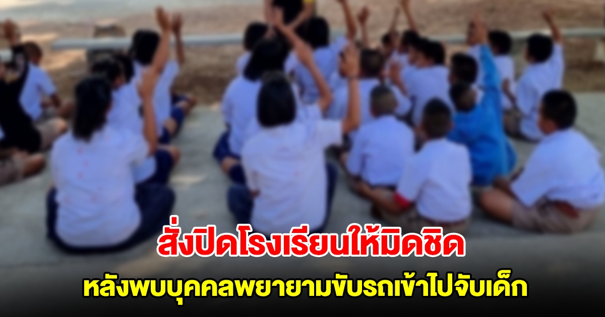 เชียงราย สั่งปิดโรงเรียนให้มิดชิด หลังพบบุคคลต้องสงสัยพยายามขับรถเข้าไปจับเด็ก