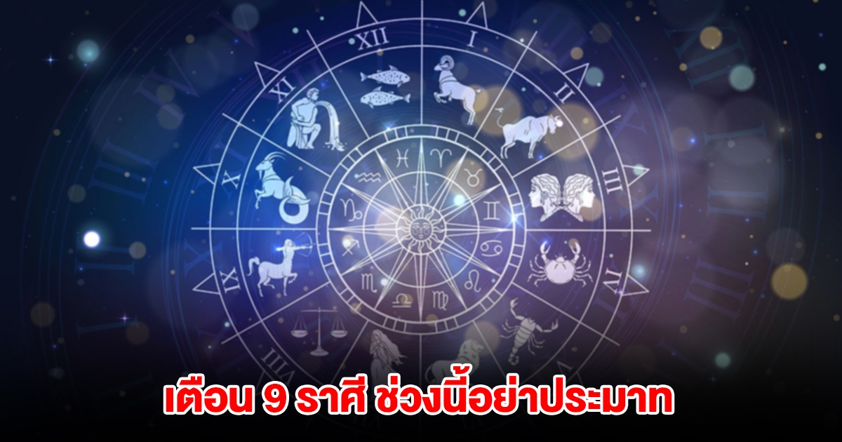 เตือน 9 ราศี ช่วงนี้อย่าประมาท จะมีเรื่องให้เดือดร้อน