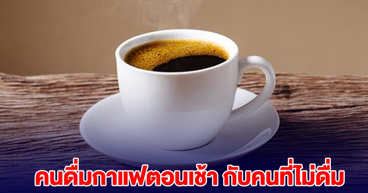 แพทย์เผย คนดื่มกาแฟตอนเช้า เปรียบเทียบกับ คนที่ไม่ดื่มกาแฟ