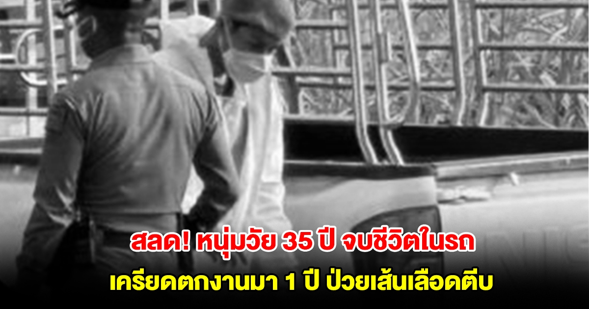 สลด! หนุ่มวัย 35 ปี จบชีวิตในรถ เครียดตกงานมา 1 ปี ป่วยเส้นเลือดตีบ